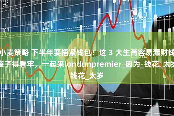 小麦策略 下半年要捂紧钱包！这 3 大生肖容易漏财钱袋子得看牢，一起来londunpremier_因为_钱花_太岁