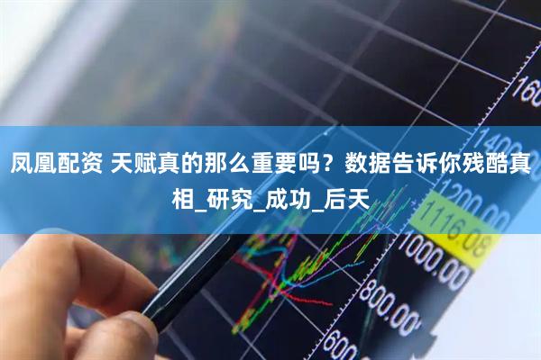 凤凰配资 天赋真的那么重要吗？数据告诉你残酷真相_研究_成功_后天