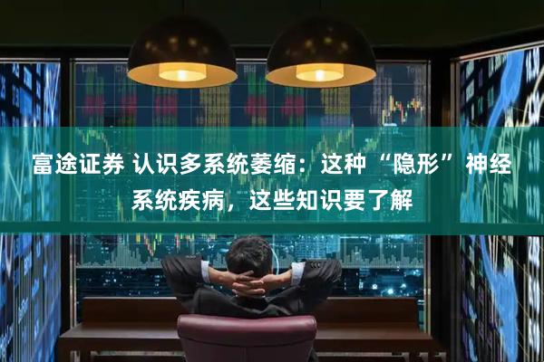 富途证券 认识多系统萎缩：这种 “隐形” 神经系统疾病，这些知识要了解