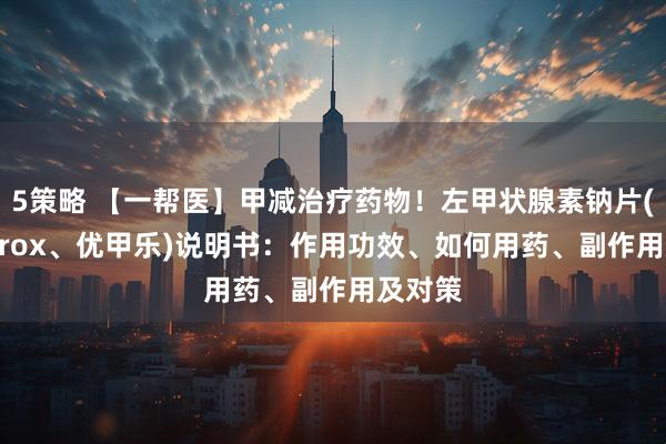 5策略 【一帮医】甲减治疗药物！左甲状腺素钠片(Euthyrox、优甲乐)说明书：作用功效、如何用药、副作用及对策