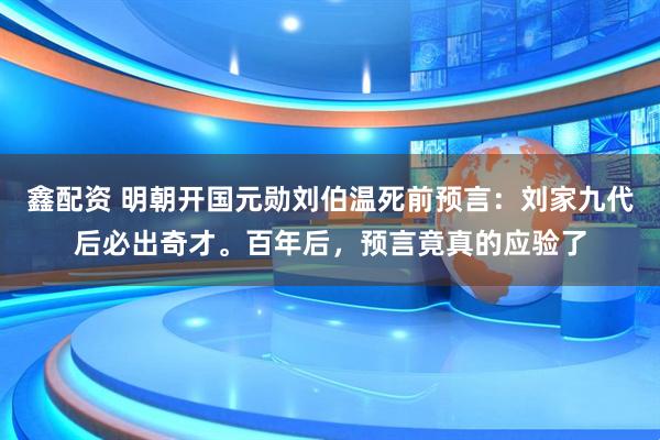 鑫配资 明朝开国元勋刘伯温死前预言：刘家九代后必出奇才。百年后，预言竟真的应验了