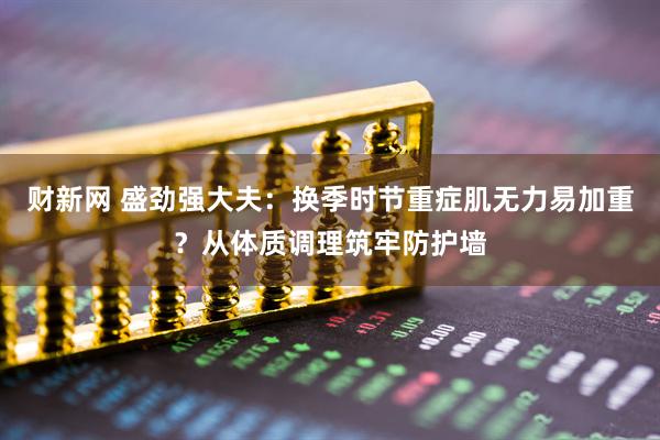 财新网 盛劲强大夫：换季时节重症肌无力易加重？从体质调理筑牢防护墙
