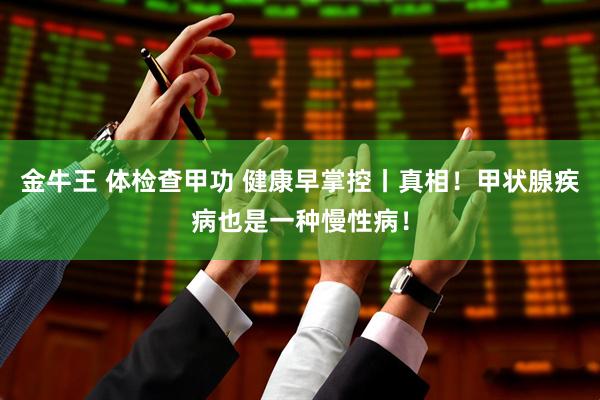 金牛王 体检查甲功 健康早掌控丨真相！甲状腺疾病也是一种慢性病！