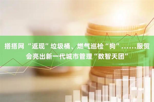 搭搭网 “返现”垃圾桶、燃气巡检“狗”……服贸会亮出新一代城市管理“数智天团”