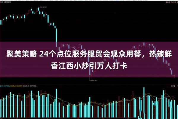 聚美策略 24个点位服务服贸会观众用餐，热辣鲜香江西小炒引万人打卡