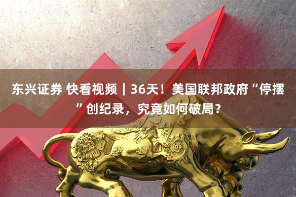 东兴证券 快看视频｜36天！美国联邦政府“停摆”创纪录，究竟如何破局？