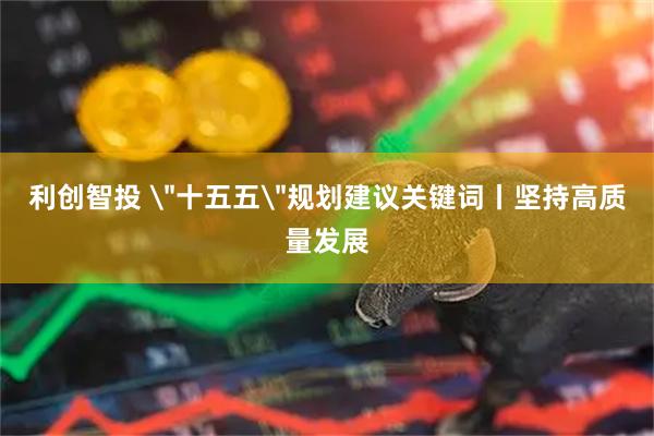 利创智投 ＂十五五＂规划建议关键词丨坚持高质量发展