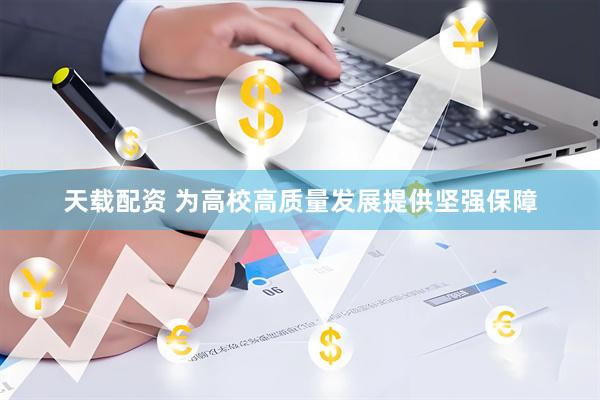 天载配资 为高校高质量发展提供坚强保障