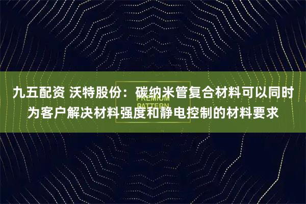 九五配资 沃特股份：碳纳米管复合材料可以同时为客户解决材料强度和静电控制的材料要求