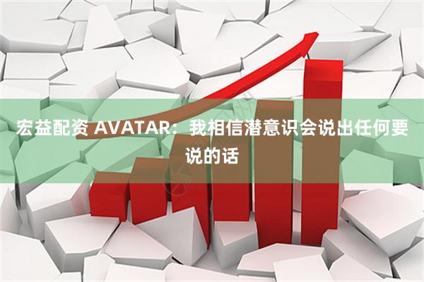 宏益配资 AVATAR：我相信潜意识会说出任何要说的话