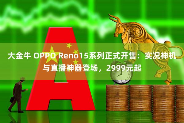 大金牛 OPPO Reno15系列正式开售：实况神机与直播神器登场，2999元起