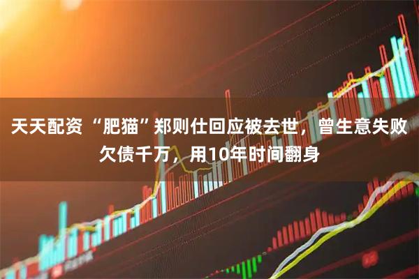 天天配资 “肥猫”郑则仕回应被去世，曾生意失败欠债千万，用10年时间翻身