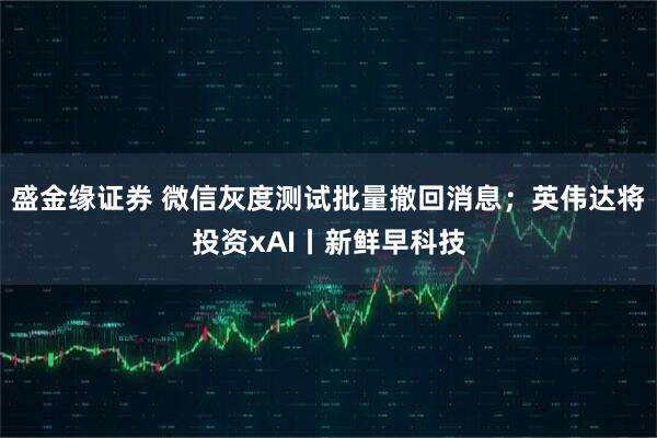 盛金缘证券 微信灰度测试批量撤回消息；英伟达将投资xAI丨新鲜早科技