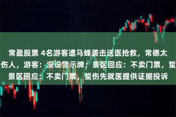 常盈股票 4名游客遭马蜂袭击送医抢救，常德太阳山景区野蜂一周两次伤人，游客：没设警示牌；景区回应：不卖门票，蜇伤先就医提供证据投诉