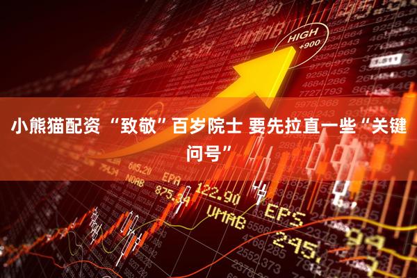 小熊猫配资 “致敬”百岁院士 要先拉直一些“关键问号”