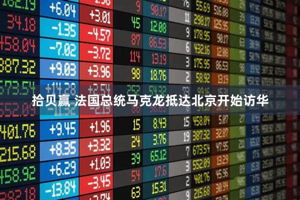 拾贝赢 法国总统马克龙抵达北京开始访华