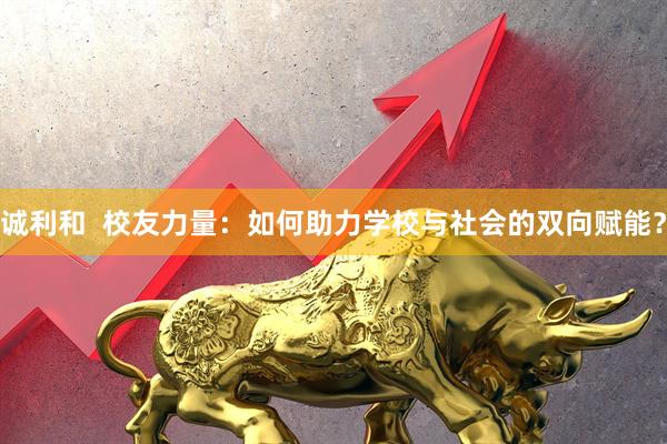 诚利和  校友力量：如何助力学校与社会的双向赋能？