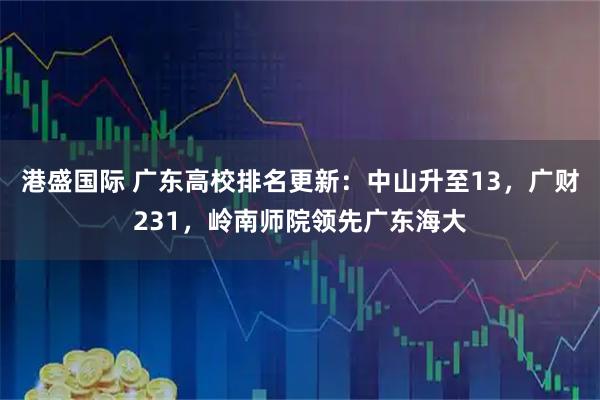 港盛国际 广东高校排名更新：中山升至13，广财231，岭南师院领先广东海大