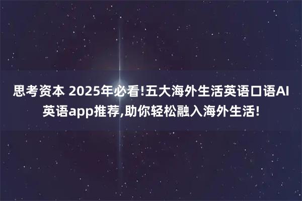 思考资本 2025年必看!五大海外生活英语口语AI英语app推荐,助你轻松融入海外生活!