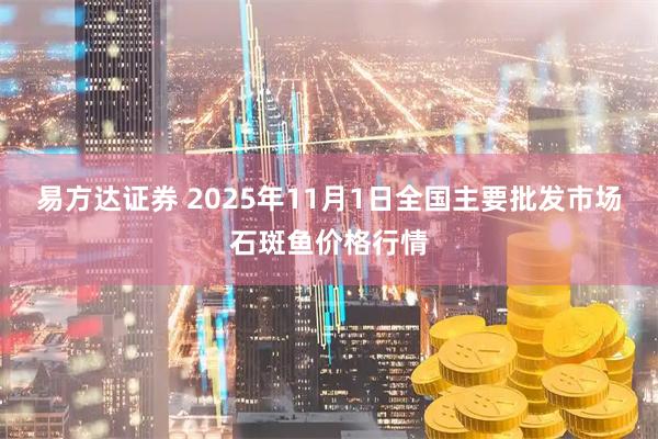 易方达证券 2025年11月1日全国主要批发市场石斑鱼价格行情