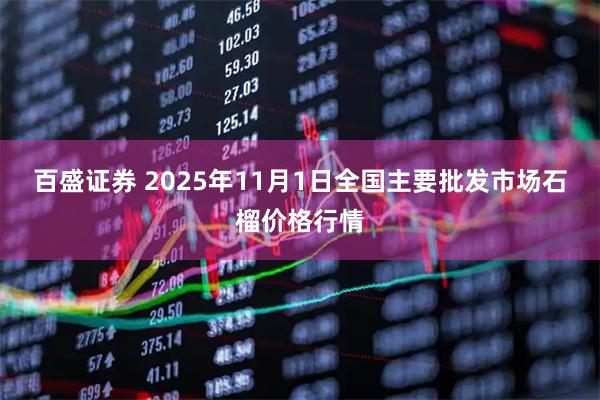 百盛证券 2025年11月1日全国主要批发市场石榴价格行情