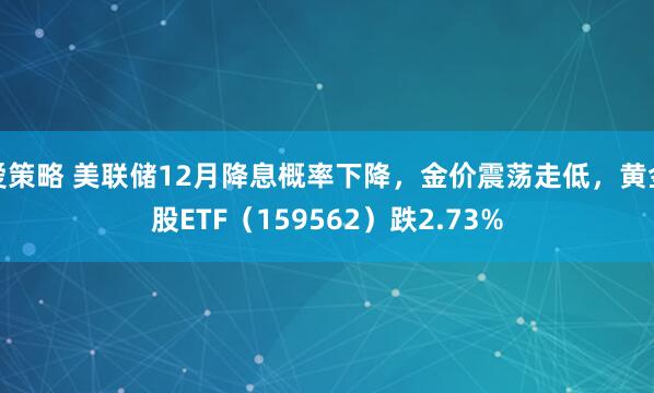 爱策略 美联储12月降息概率下降，金价震荡走低，黄金股ETF（159562）跌2.73%