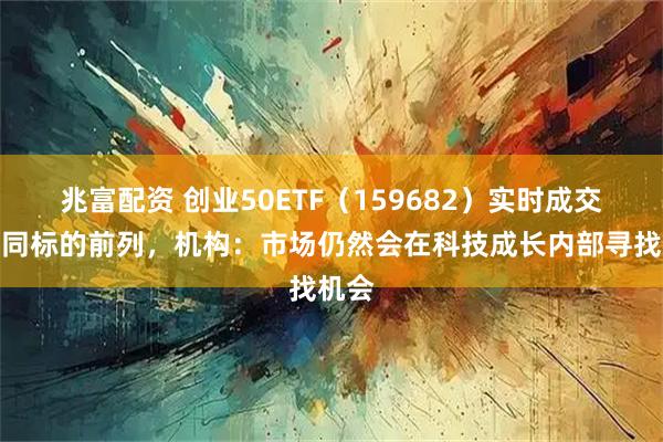 兆富配资 创业50ETF（159682）实时成交额居同标的前列，机构：市场仍然会在科技成长内部寻找机会