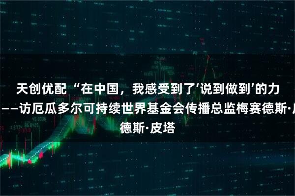 天创优配 “在中国，我感受到了‘说到做到’的力量”——访厄瓜多尔可持续世界基金会传播总监梅赛德斯·皮塔