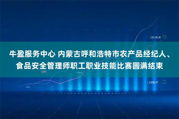 牛盈服务中心 内蒙古呼和浩特市农产品经纪人、食品安全管理师职工职业技能比赛圆满结束