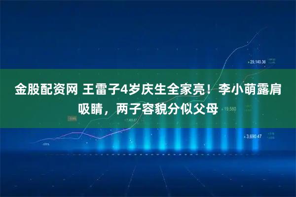 金股配资网 王雷子4岁庆生全家亮！李小萌露肩吸睛，两子容貌分似父母