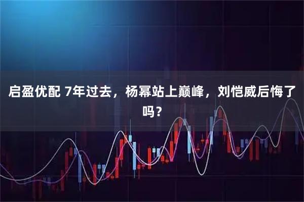 启盈优配 7年过去，杨幂站上巅峰，刘恺威后悔了吗？