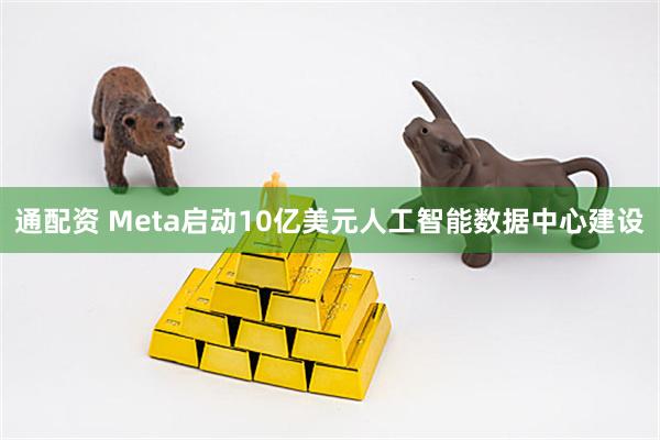 通配资 Meta启动10亿美元人工智能数据中心建设