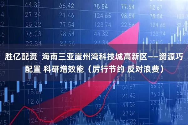 胜亿配资  海南三亚崖州湾科技城高新区——资源巧配置 科研增效能（厉行节约 反对浪费）