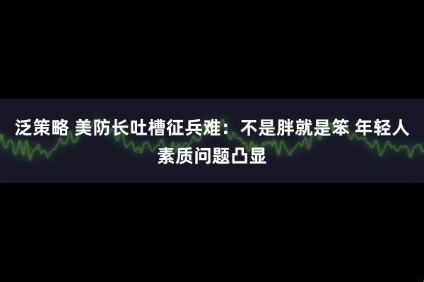 泛策略 美防长吐槽征兵难：不是胖就是笨 年轻人素质问题凸显