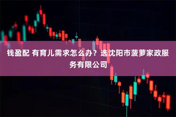钱盈配 有育儿需求怎么办？选沈阳市菠萝家政服务有限公司