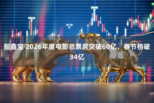 股鑫宝 2026年度电影总票房突破60亿，春节档破34亿