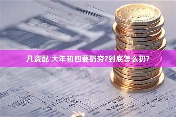 凡资配 大年初四要扔穷?到底怎么扔?