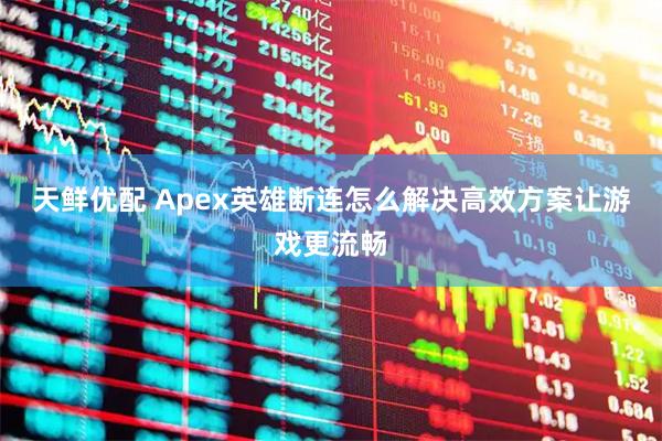 天鲜优配 Apex英雄断连怎么解决高效方案让游戏更流畅
