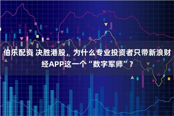 伯乐配资 决胜港股，为什么专业投资者只带新浪财经APP这一个“数字军师”？