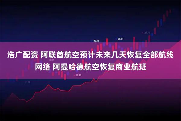 浩广配资 阿联酋航空预计未来几天恢复全部航线网络 阿提哈德航空恢复商业航班