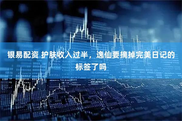 银易配资 护肤收入过半，逸仙要摘掉完美日记的标签了吗