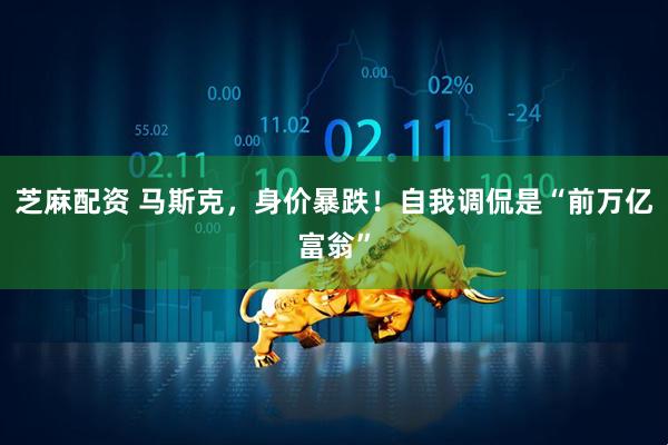 芝麻配资 马斯克，身价暴跌！自我调侃是“前万亿富翁”