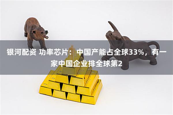 银河配资 功率芯片：中国产能占全球33%，有一家中国企业排全球第2