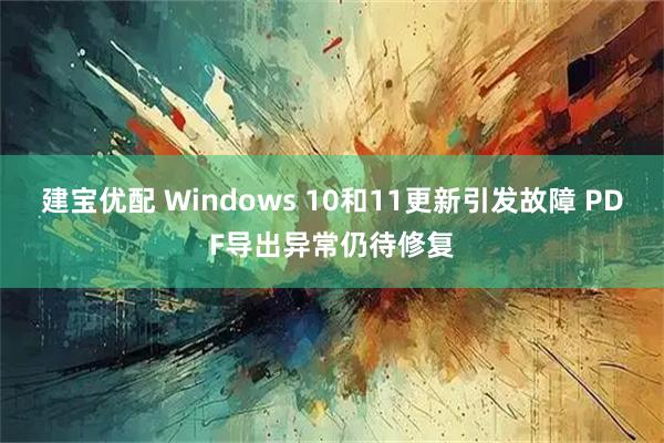 建宝优配 Windows 10和11更新引发故障 PDF导出异常仍待修复